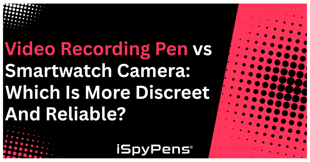 Video Recording Pen vs Smartwatch Camera: Which Is More Discreet and Reliable?